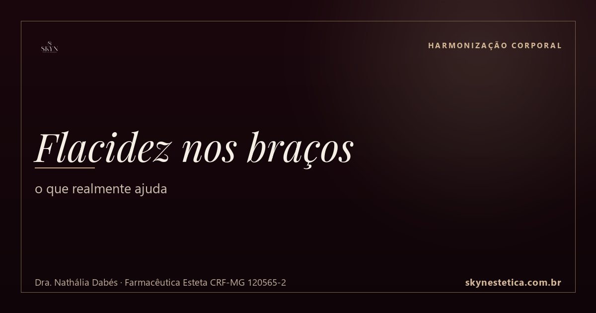 Flacidez nos braços: o que realmente ajuda — Harmonização Corporal na Skyn Estética Avançada, Uberlândia/MG (Dra. Nathália Dabés, CRF-MG 120565-2)