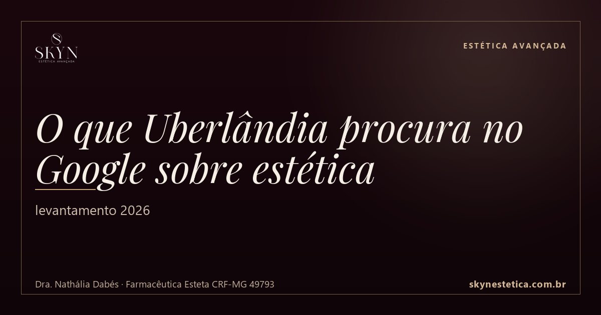 O que Uberlândia procura no Google sobre estética: levantamento 2026 — Estética Avançada na Skyn Estética Avançada, Uberlândia/MG (Dra. Nathália Dabés, CRF-MG 49793)