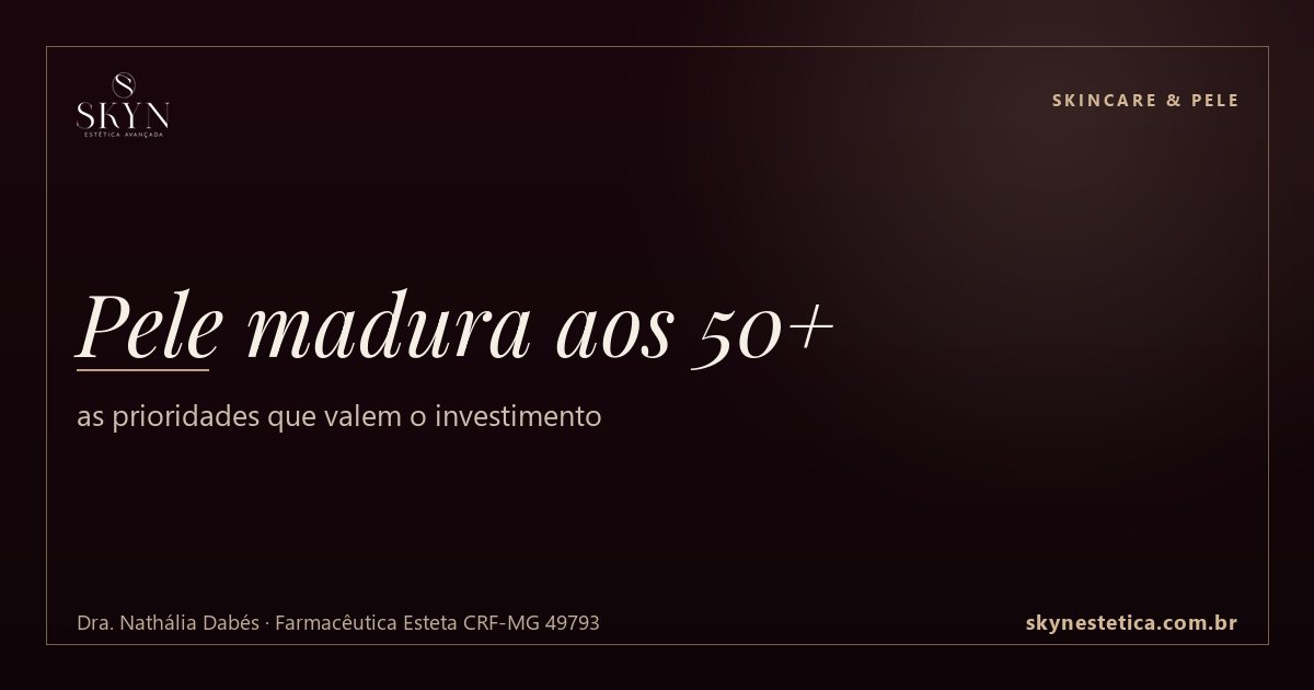 Pele madura aos 50+: as prioridades que valem o investimento — Skincare & Pele na Skyn Estética Avançada, Uberlândia/MG (Dra. Nathália Dabés, CRF-MG 49793)