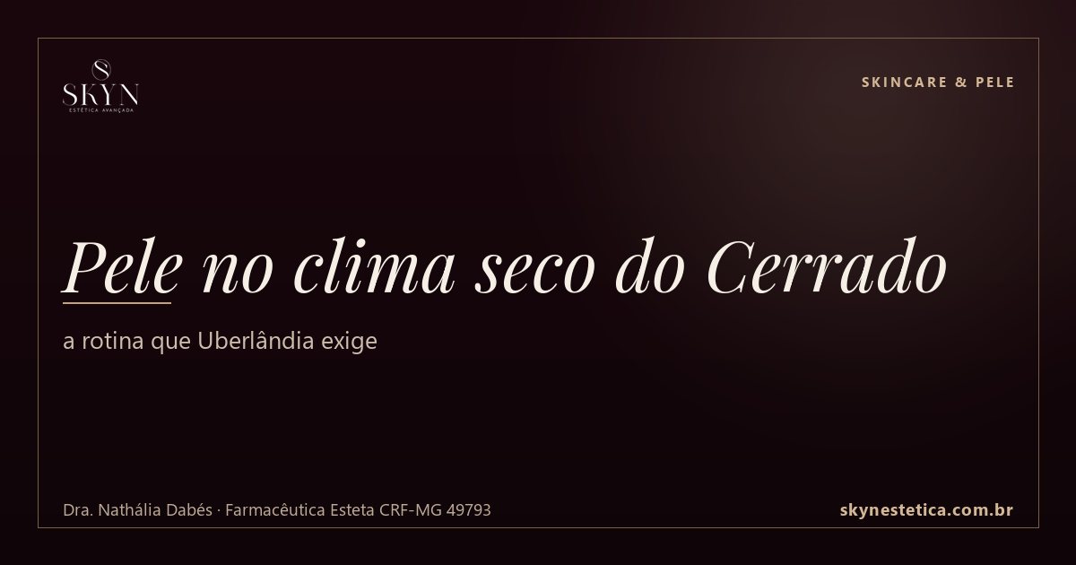 Pele no clima seco do Cerrado: a rotina que Uberlândia exige — Skincare & Pele na Skyn Estética Avançada, Uberlândia/MG (Dra. Nathália Dabés, CRF-MG 49793)