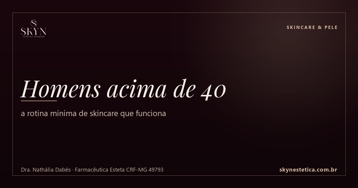 Homens acima de 40: a rotina mínima de skincare que funciona — Skincare & Pele na Skyn Estética Avançada, Uberlândia/MG (Dra. Nathália Dabés, CRF-MG 49793)