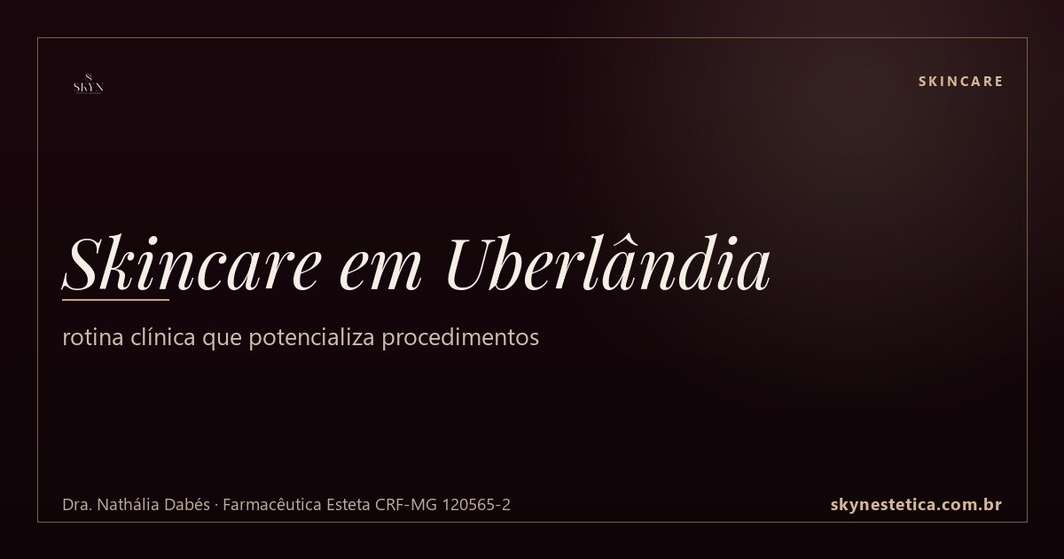 Skincare em Uberlândia: rotina clínica que potencializa procedimentos — Skincare na Skyn Estética Avançada, Uberlândia/MG (Dra. Nathália Dabés, CRF-MG 120565-2)